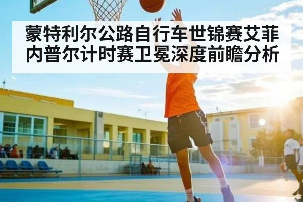 蒙特利尔公路自行车世锦赛艾菲内普尔计时赛卫冕深度前瞻分析