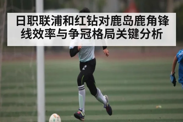 日职联浦和红钻对鹿岛鹿角锋线效率与争冠格局关键分析