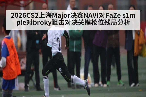 2026CS2上海Major决赛NAVI对FaZe s1mple对broky狙击对决关键枪位残局分析